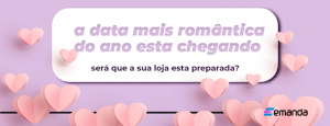 Read more about the article A data mais romântica do ano está chegando, será que a sua loja esta preparada?