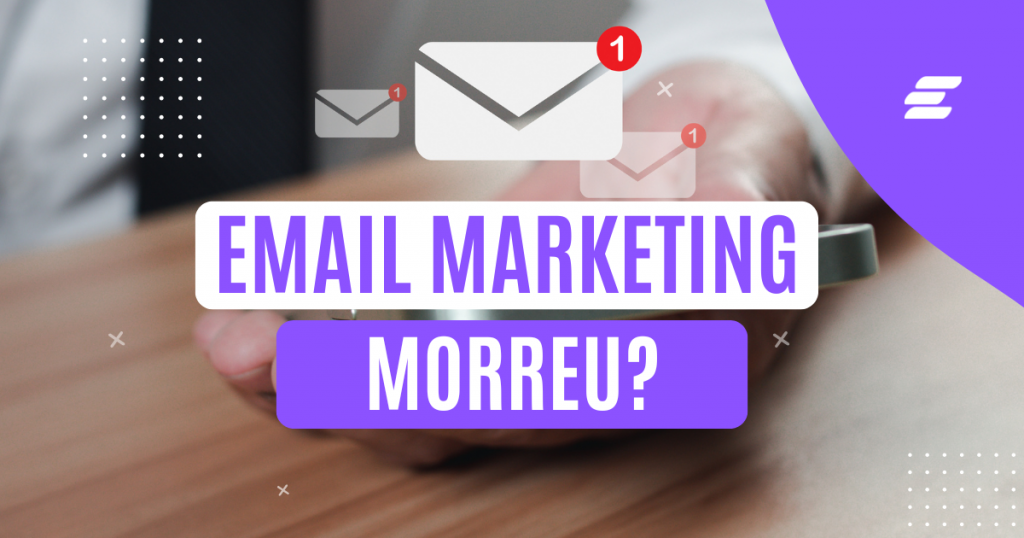 O E-mail Marketing Morreu? Veja Por Que Ele Ainda é a Melhor Estratégia para Vendas!
